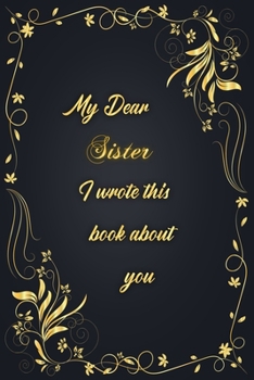 My Dear Sister  I Wrote This Book About You: Golden Classic Notebook Journal For Family Members Relationship, Elegant & Simple Gift For Your Sister  (6x9 120 Ruled Pages Matte Cover)