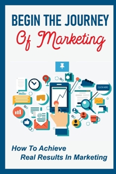 Paperback Begin The Journey Of Marketing: How To Achieve Real Results In Marketing: Real-Life Examples Book