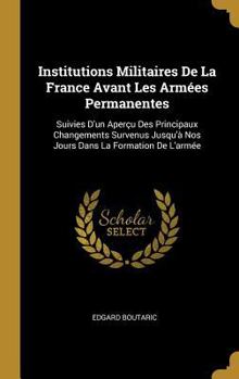 Hardcover Institutions Militaires De La France Avant Les Armées Permanentes: Suivies D'un Aperçu Des Principaux Changements Survenus Jusqu'à Nos Jours Dans La F [French] Book