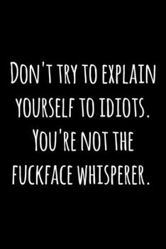 Paperback Don't try to explain yourself to idiots. You're not the fuckface whisperer.: 6x9 120 Page Lined Composition Notebook Funny Rude Gag Gift Book