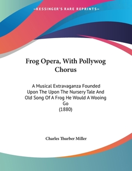 Frog Opera, With Pollywog Chorus: A Musical Extravaganza Founded Upon The Upon The Nursery Tale And Old Song Of A Frog He Would A Wooing Go