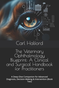 The Veterinary Ophthalmology Blueprint: A Clinical and Surgical Handbook for Practitioners: A Deep-Dive Companion for Advanced Diagnosis, Decision-Making & Intervention (Book Two)