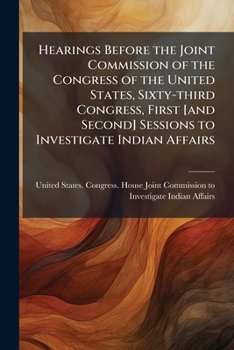Hearings Before the Joint Commission of the Congress of the United States, Sixty-third Congress, First [and Second] Sessions to Investigate Indian Affairs