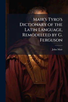 Mair's Tyro's Dictionary of the Latin Language, Remodelled by G. Ferguson