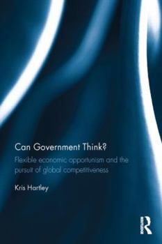 Hardcover Can Government Think?: Flexible Economic Opportunism and the Pursuit of Global Competitiveness Book