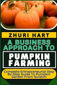 Paperback A Business Approach to Pumpkin Farming: Complete Entrepreneurial Step By Step Guide To Pumpkin Garden From Scratch Book