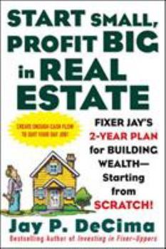 Paperback Start Small, Profit Big in Real Estate: Fixer Jay's 2-Year Plan for Building Wealth - Starting from Scratch! Book