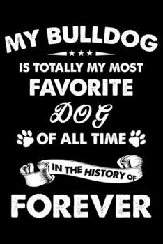 My Bulldog Is Totally My Most Favorite Dog Of All Time In The History Of Forever: Cute Bulldog Lined journal Notebook, Great Accessories & Gift Idea ... journal Notebook With An Inspirational Quote.