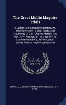 The Great Mollie Maguire Trials: In Carbon and Schuylkill Counties, Pa., Brief Reference to Such Trials, and Arguments of Gen. Charles Albright and Hon. F. W. Hughes, in the Case of the Commonwealth v