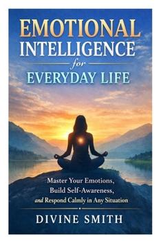 Emotional Intelligence for Everyday Life: Master Your Emotions, Build Self-Awareness, and Respond Calmly in Any Situation