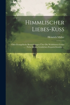 Paperback Himmlischer Liebes-kuß: Oder Evangelische Betrachtungen Über Die Wohlthaten Gottes ...: Nebst Dessen Geistlichen Erquick-stunden ... Book