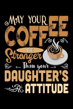 May Your Coffee Be Stronger Than Your Daughter's Attitude: Best notebook journal for multiple purpose like writing notes, plans and ideas. Best journal for women, men, girls and boys for daily usage