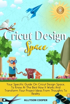 Paperback Cricut Design Space: Your Specific Guide On Cricut Design Space, To Know At The Best How It Works And Transform Your Project Ideas From Thoughts To Re Book
