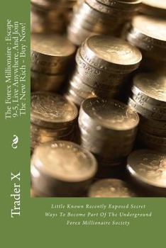 The Forex Millionaire: Escape 9-5, Live Anywhere, and Join the New Rich - Buy Now!: Little Known Recently Exposed Secret Ways to Become Part of the Underground Forex Millionaire Society