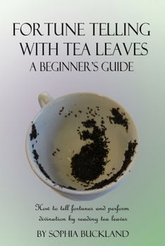 Fortune Telling with Tea Leaves - A Beginner's Guide (Illustrated): How to tell Fortunes and Perform Tasseography Divination by Reading Tea Leaves: Volume 1 (Fortune Telling for Beginners)