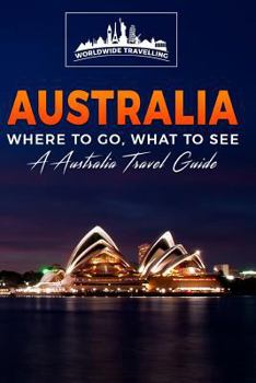 Australia: Where To Go, What To See - A Australia Travel Guide