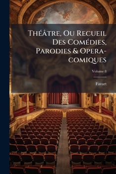 Theatre de M. Favart, Ou Recueil Des Com�dies, Parodies Et Opera-Comiques Qu'il a Donn�s Jusqu'� Ce Jour, Vol. 8: Avec Les Aires, Rondes Et Vaudevilles Not�s Dans Chaque Piece; Th�atre de la Foire (Cl