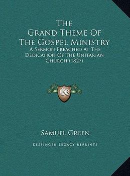 Hardcover The Grand Theme Of The Gospel Ministry: A Sermon Preached At The Dedication Of The Unitarian Church (1827) Book