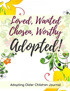 Loved, Wanted, Chosen, Worthy Adopted!: Adopting Older Children Journal