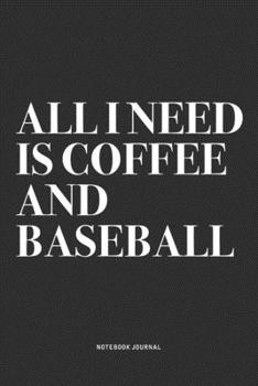All I Need Is Coffee And Baseball: A 6x9 Inch Notebook Diary Journal With A Bold Text Font Slogan On A Matte Cover and 120 Blank Lined Pages Makes A Great Alternative To A Card