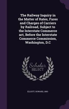 Hardcover The Railway Inquiry in the Matter of Rates, Fares and Charges of Carriers by Railroad, Subject to the Interstate Commerce act, Before the Interstate C Book