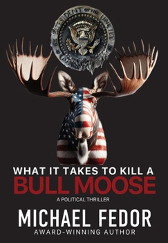 What It Takes to Kill a Bull Moose: A Political Thriller (Bull Moose Series)