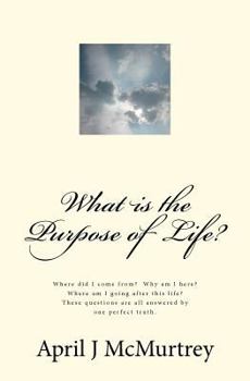 What Is the Purpose of Life?: Where Did We Come From? Why Are We Here? Where Are We Going After We Die? These Simple Questions Are All Answered by One Simple Answer.