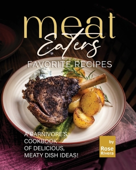 Meat Eaters Favorite Recipes: A Carnivore's Cookbook of Delicious, Meaty Dish Ideas!