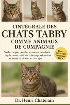 L'INTÉGRALE DES CHATS TABBY COMME ANIMAUX DE COMPAGNIE: Guide complet pour les amoureux des chats tigrés : soins, nutrition, toilettage, éducation et santé, du chaton au chat âgé