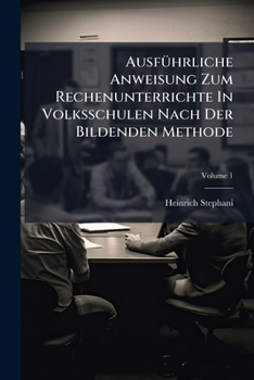 Ausführliche Anweisung Zum Rechenunterrichte In Volksschulen Nach Der Bildenden Methode: Die Zahlenrechenkunst, Volume 1