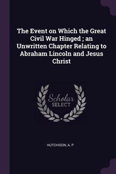 Paperback The Event on Which the Great Civil War Hinged; an Unwritten Chapter Relating to Abraham Lincoln and Jesus Christ Book