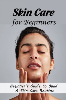 Paperback Skin Care for Beginners: Beginner's Guide to Build A Skin Care Routine: How to Build A Skin Care Routine Book