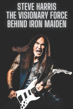 Paperback Steve Harris: The Visionary Force Behind Iron Maiden Book
