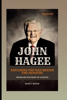 John Hagee : Exploring The Man Behind The Ministry: Revealing The Heart Of A Pastor