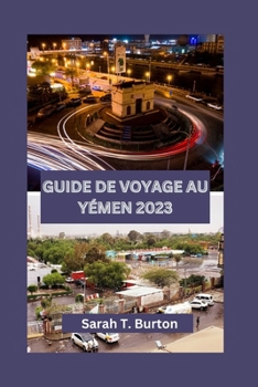 GUIDE DE VOYAGE AU YÉMEN 2023: Découvrez la beauté et le riche patrimoine culturel, la cuisine, les attractions et les aventures sans fin du Yémen