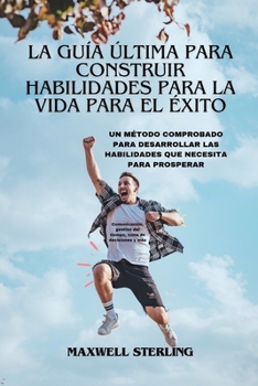 La Guía Última Para Construir Habilidades Para La Vida Para El Éxito: Un Método Comprobado PARA Desarrollar Las Habilidades Que Necesita Para ... del tiempo, toma de decis (Spanish Edition)