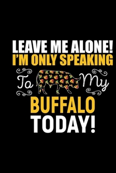 Leave Me Alone! I'M Only Speaking To My Buffalo Today!: Cool Buffalo Journal Notebook - Gifts Idea for Buffalo Lovers Notebook for Men & Women.