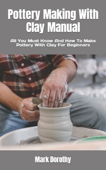 Paperback Pottery Making With Clay Manual: All You Must Know And How To Make Pottery With Clay For Beginners Book