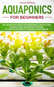 Aquaponics for Beginners: The New complete Aquaponic Book for Beginners ilustrated step by step!How to build an Aquaponic System to grow organic Vegetables, Plants and Fish together