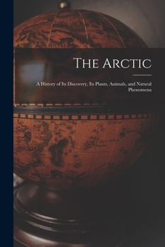 Paperback The Arctic; a History of Its Discovery, Its Plants, Animals, and Natural Phenomena Book