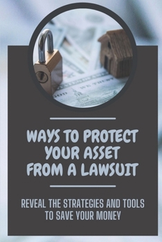 Ways To Protect Your Asset From A Lawsuit: Reveal The Strategies And Tools To Save Your Money: Steps For Asset Protection From Lawsuits