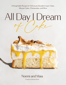 All Day I Dream of Cake: Unforgettable Recipes for Deliciously Decadent Layer Cakes, Mousse Cakes, Cheesecakes and More