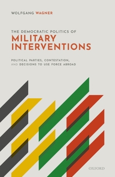 Hardcover The Democratic Politics of Military Interventions: Political Parties, Contestation, and Decisions to Use Force Abroad Book