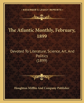The Atlantic Monthly, February, 1899: Devoted To Literature, Science, Art, And Politics