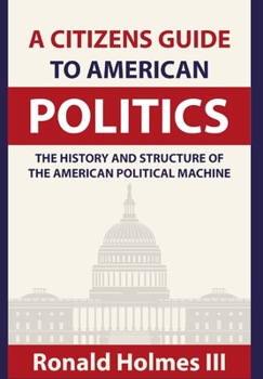 Hardcover A Citizens Guide To American Politics: The History and Structure of the American Political Machine Book