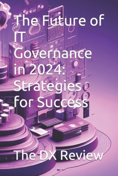 The Future of IT Governance in 2024: Strategies for Success (Mastering the Digital Frontier in 2024: Insights from The DX Review)