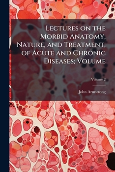 Lectures on the Morbid Anatomy, Nature, and Treatment, of Acute and Chronic Diseases, Volume 2