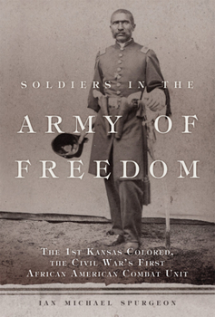 Soldiers in the Army of Freedom: The 1st Kansas Colored, the Civil War's First African American Combat Unit - Book #47 of the Campaigns and Commanders