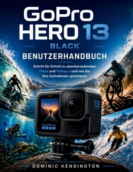 GoPro HERO 13 Black Benutzerhandbuch: Schritt für Schritt zu atemberaubenden Fotos und Videos – und wie Sie Ihre Aufnahmen optimieren (German Edition)