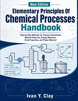 Elementary Principles Of Chemical Processes Handbook: Step-by-Step Methods for Process Calculations, Material Balances, Energy Balances, Fluid Properties, and Phase Behavior